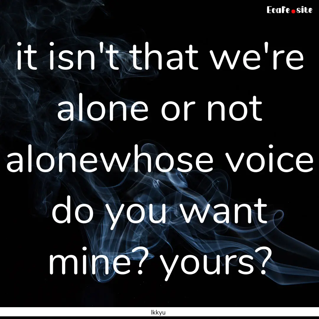 it isn't that we're alone or not alonewhose.... : Quote by Ikkyu