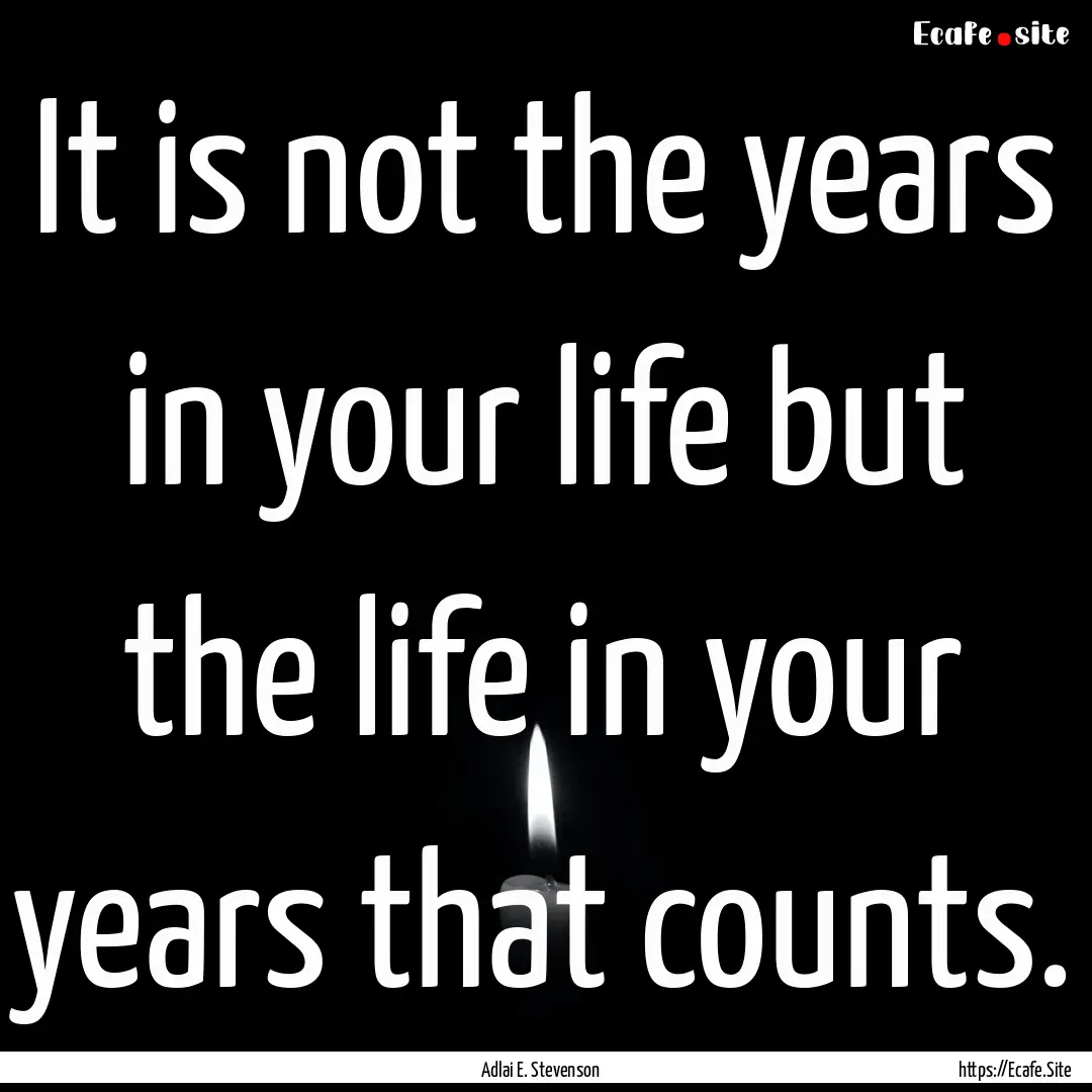 It is not the years in your life but the.... : Quote by Adlai E. Stevenson