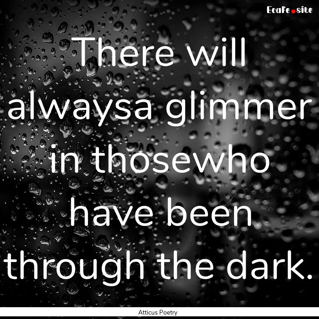 There will alwaysa glimmer in thosewho have.... : Quote by Atticus Poetry