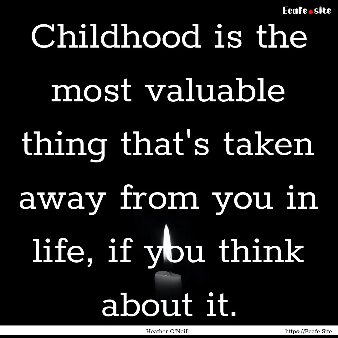 Childhood is the most valuable thing that's.... : Quote by Heather O'Neill