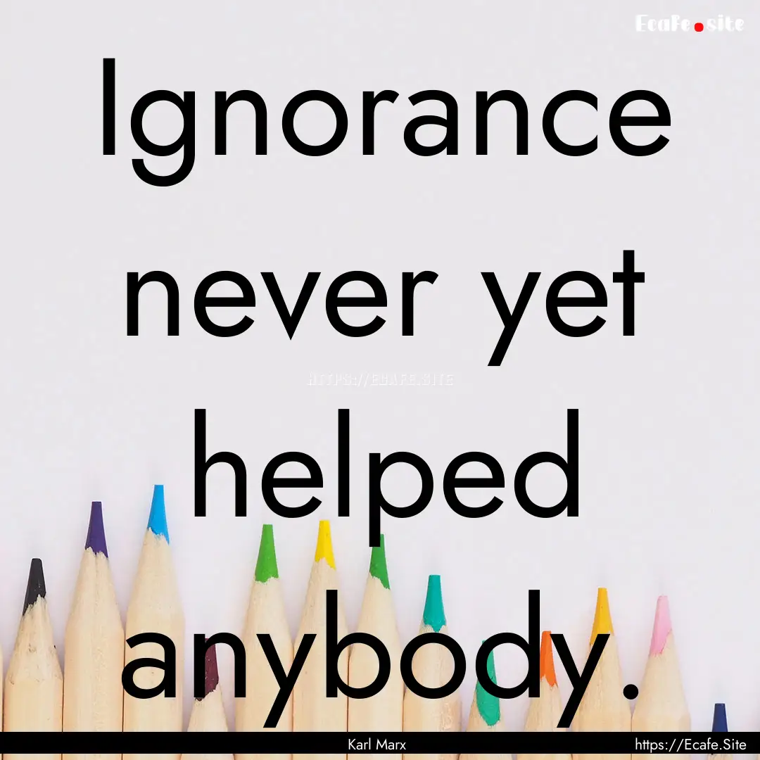 Ignorance never yet helped anybody. : Quote by Karl Marx