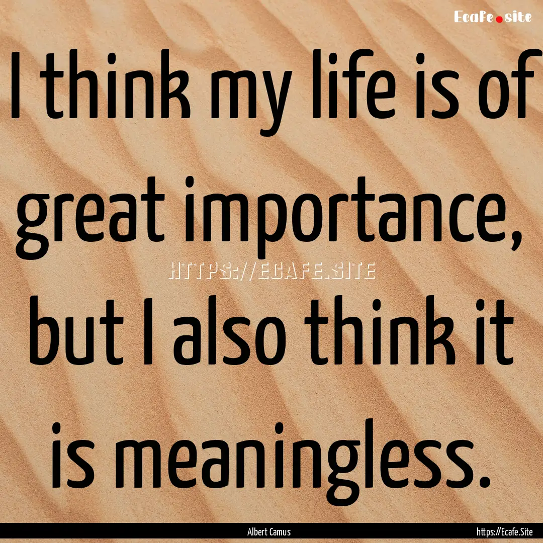 I think my life is of great importance, but.... : Quote by Albert Camus