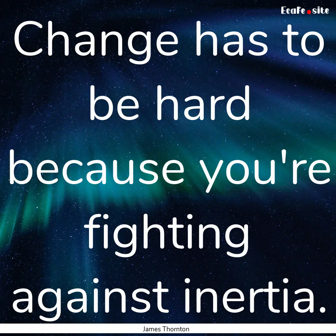 Change has to be hard because you're fighting.... : Quote by James Thornton