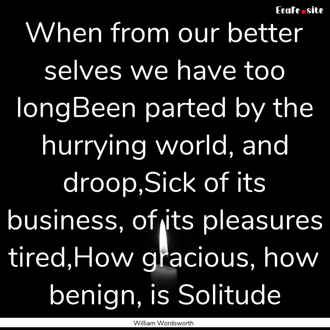 When from our better selves we have too longBeen.... : Quote by William Wordsworth