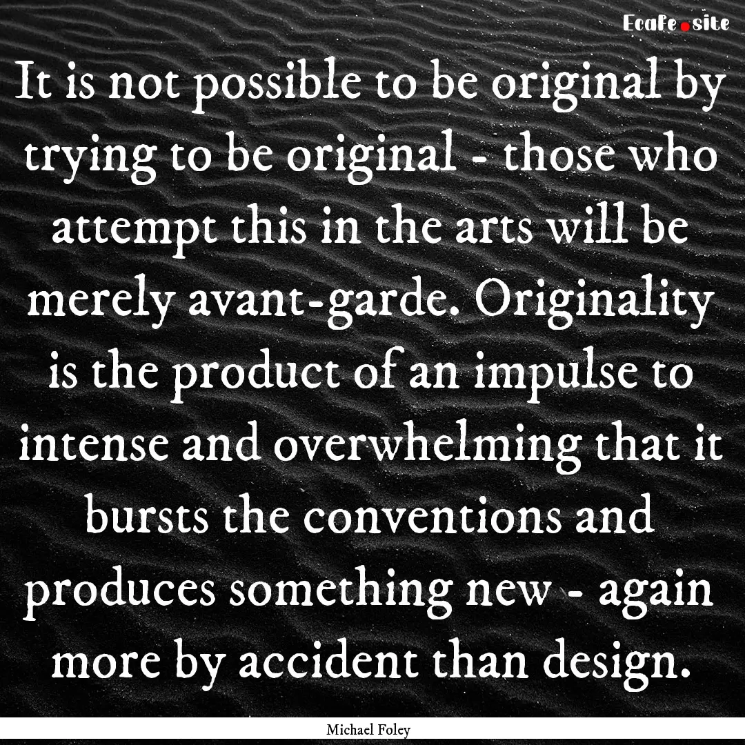 It is not possible to be original by trying.... : Quote by Michael Foley