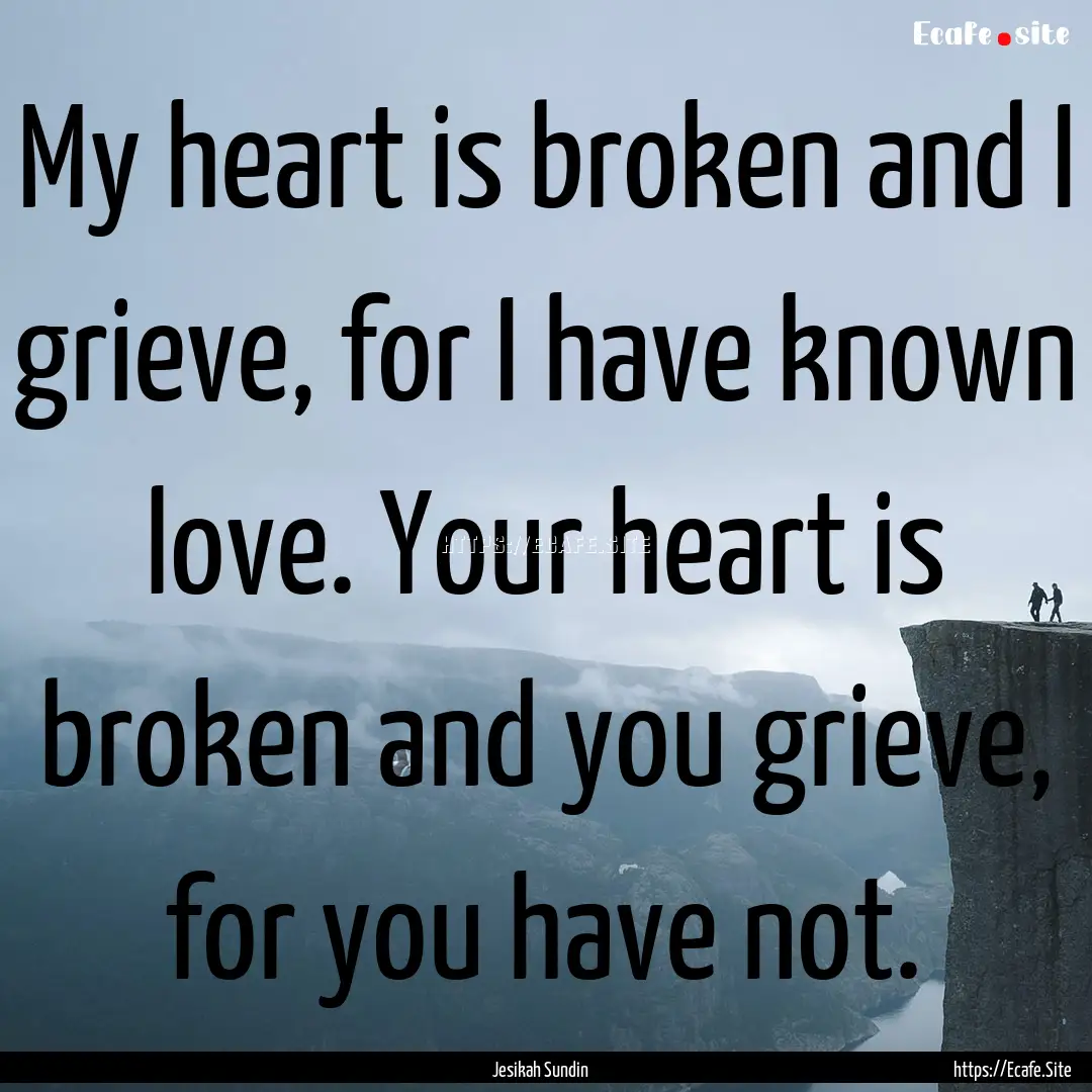 My heart is broken and I grieve, for I have.... : Quote by Jesikah Sundin