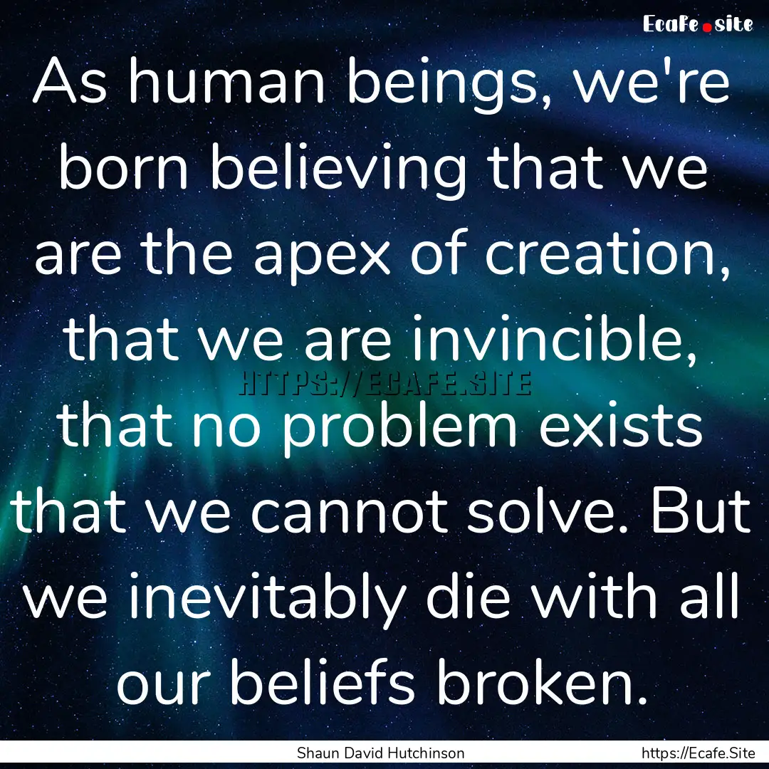 As human beings, we're born believing that.... : Quote by Shaun David Hutchinson