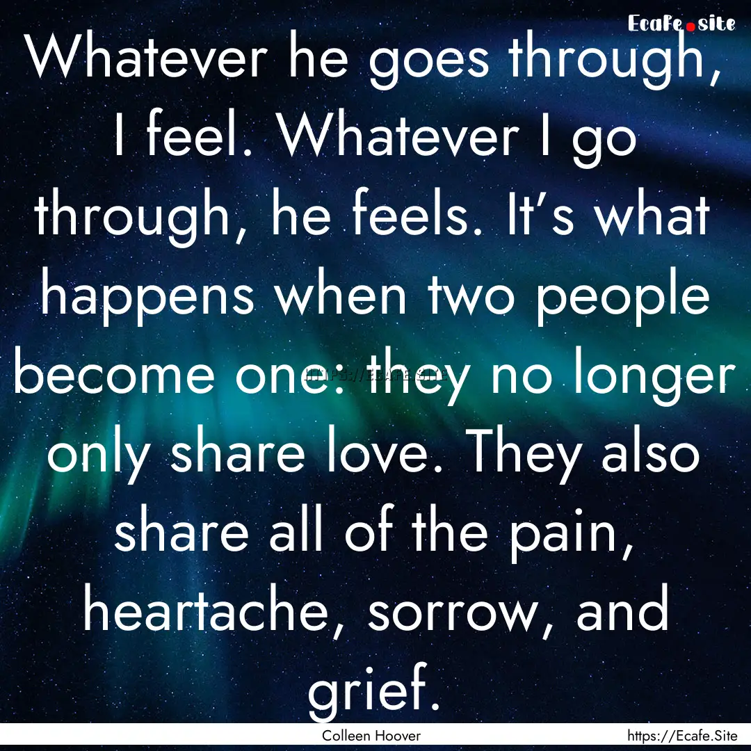 Whatever he goes through, I feel. Whatever.... : Quote by Colleen Hoover