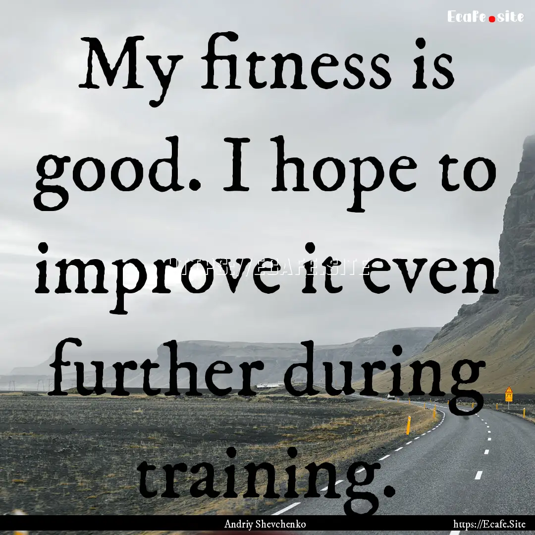 My fitness is good. I hope to improve it.... : Quote by Andriy Shevchenko