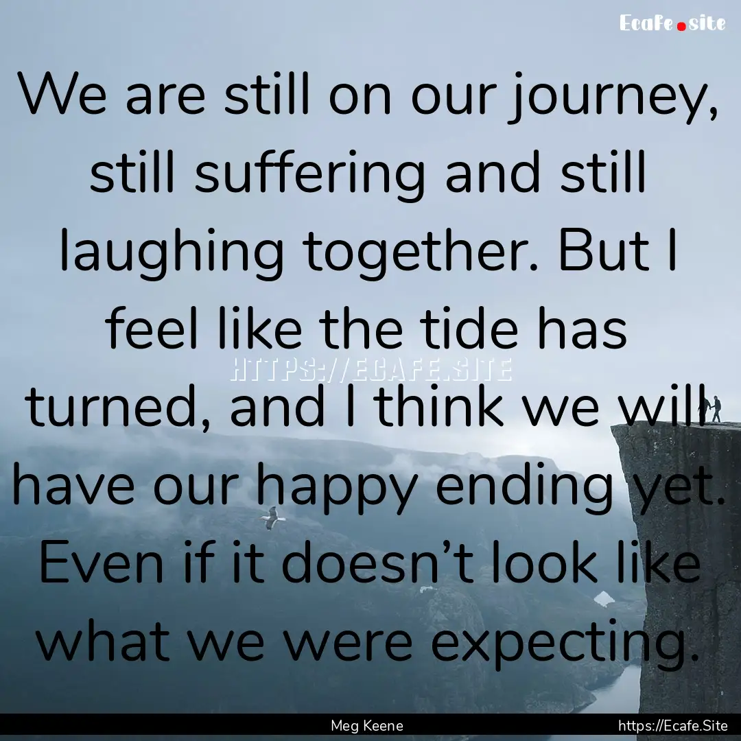 We are still on our journey, still suffering.... : Quote by Meg Keene