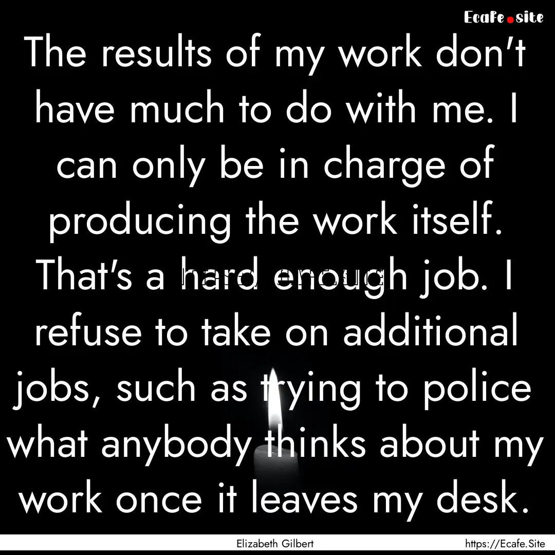 The results of my work don't have much to.... : Quote by Elizabeth Gilbert