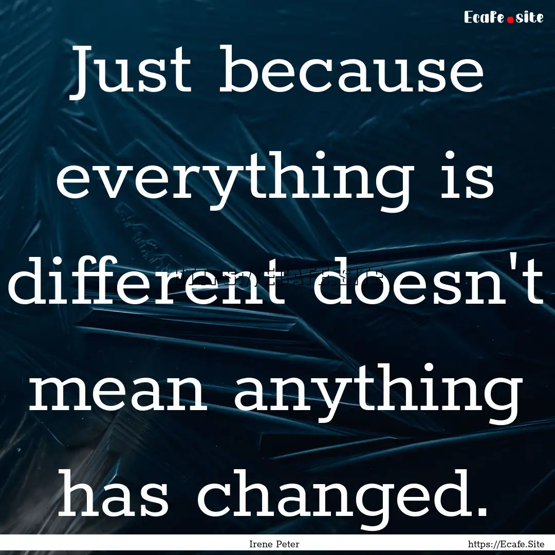 Just because everything is different doesn't.... : Quote by Irene Peter