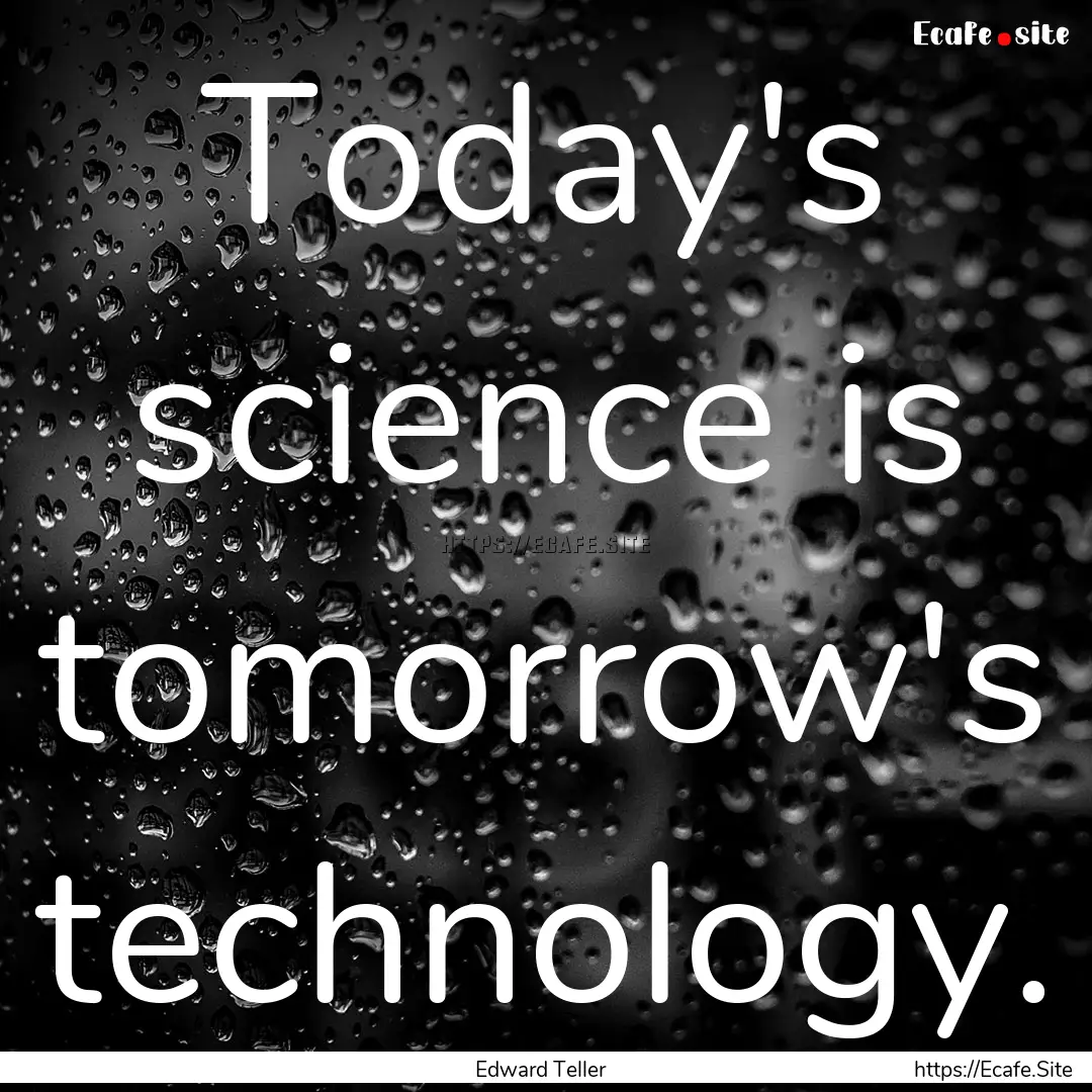 Today's science is tomorrow's technology..... : Quote by Edward Teller