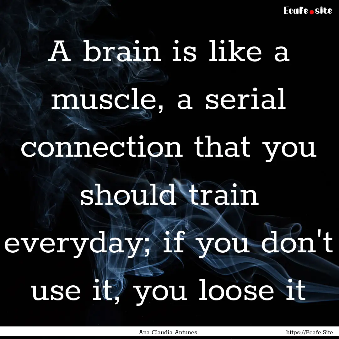 A brain is like a muscle, a serial connection.... : Quote by Ana Claudia Antunes