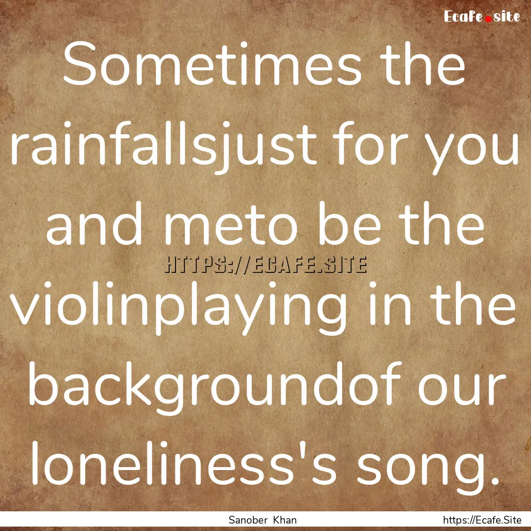 Sometimes the rainfallsjust for you and meto.... : Quote by Sanober Khan