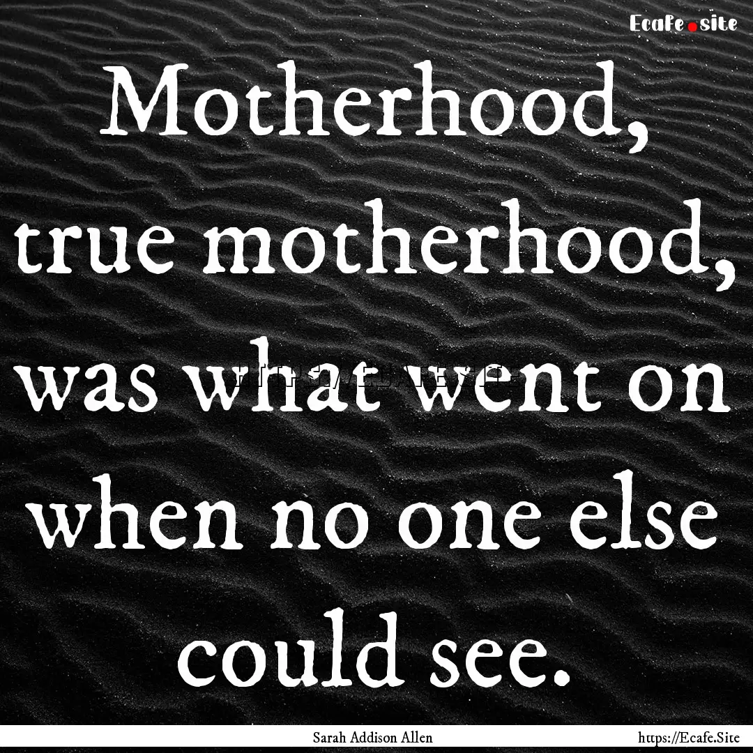 Motherhood, true motherhood, was what went.... : Quote by Sarah Addison Allen