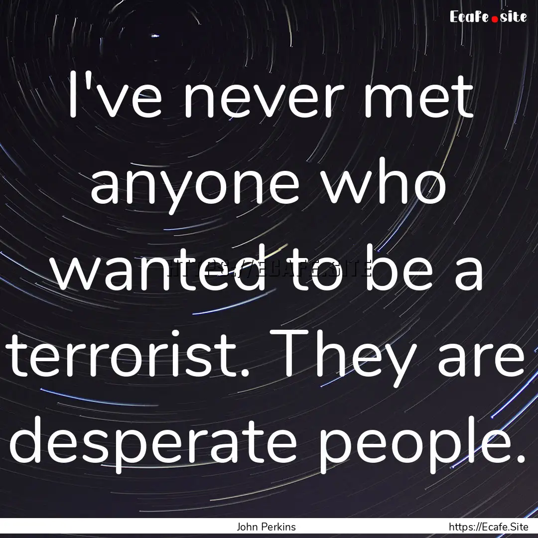 I've never met anyone who wanted to be a.... : Quote by John Perkins