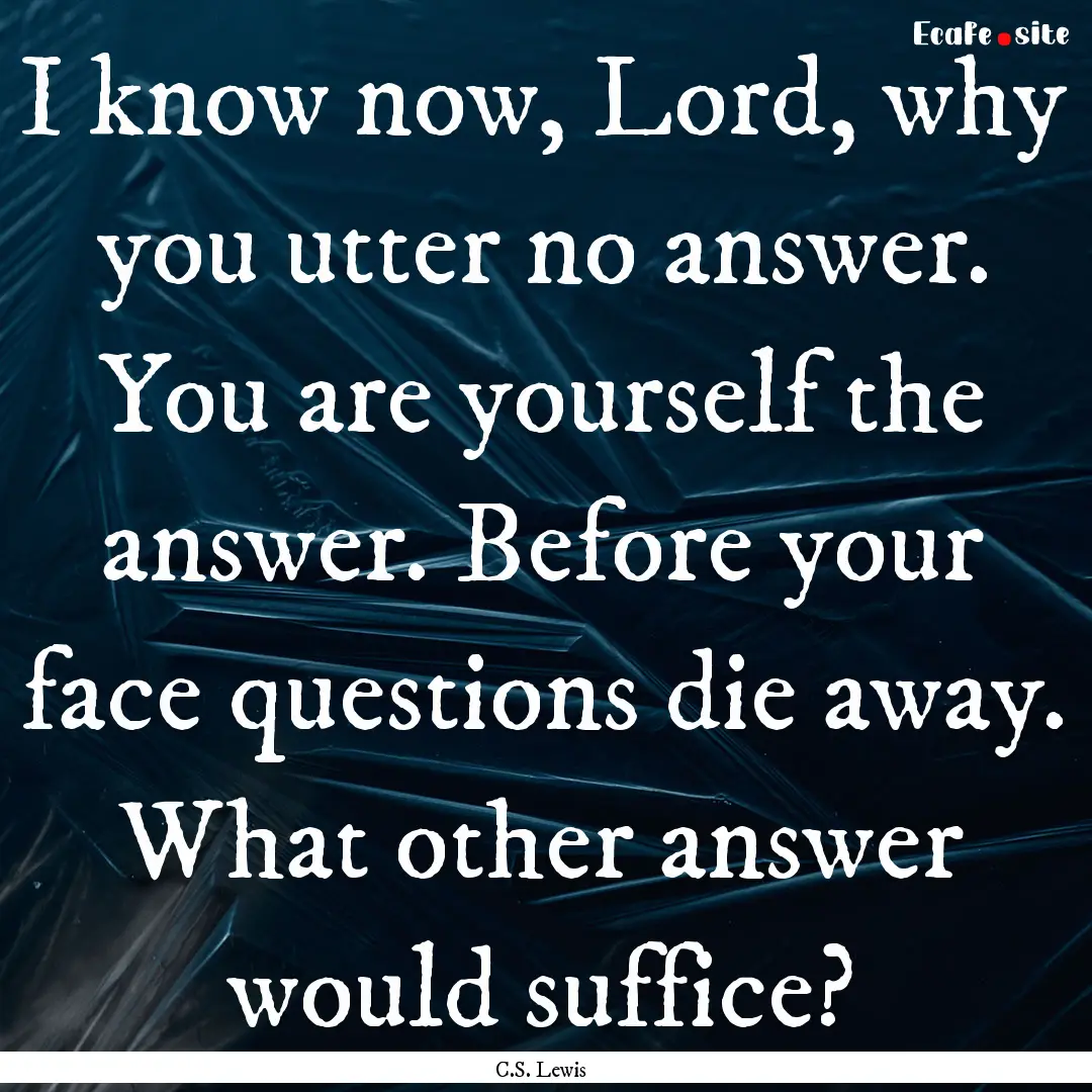 I know now, Lord, why you utter no answer..... : Quote by C.S. Lewis