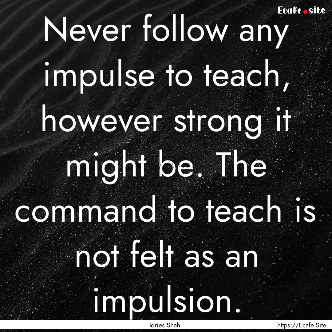 Never follow any impulse to teach, however.... : Quote by Idries Shah