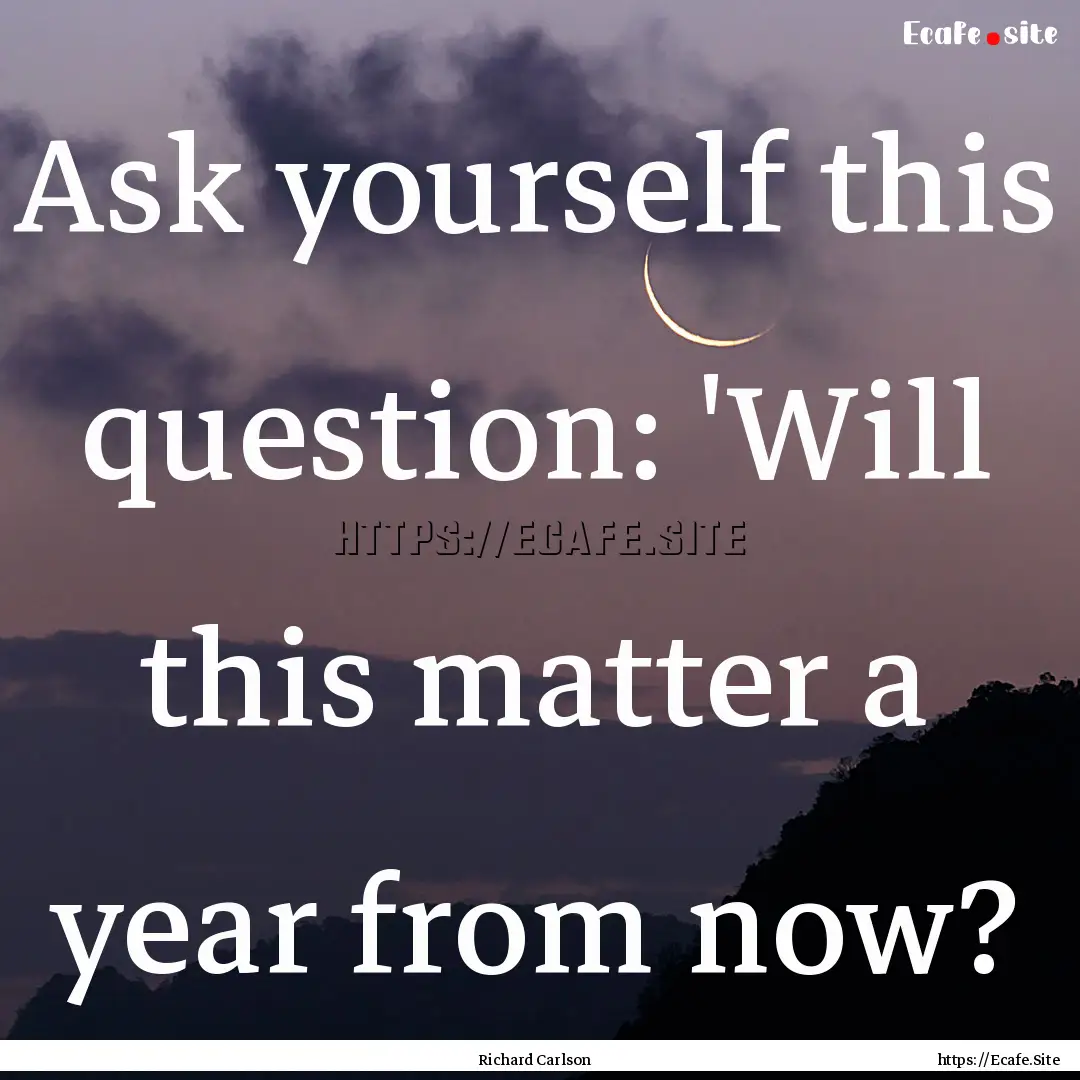 Ask yourself this question: 'Will this matter.... : Quote by Richard Carlson