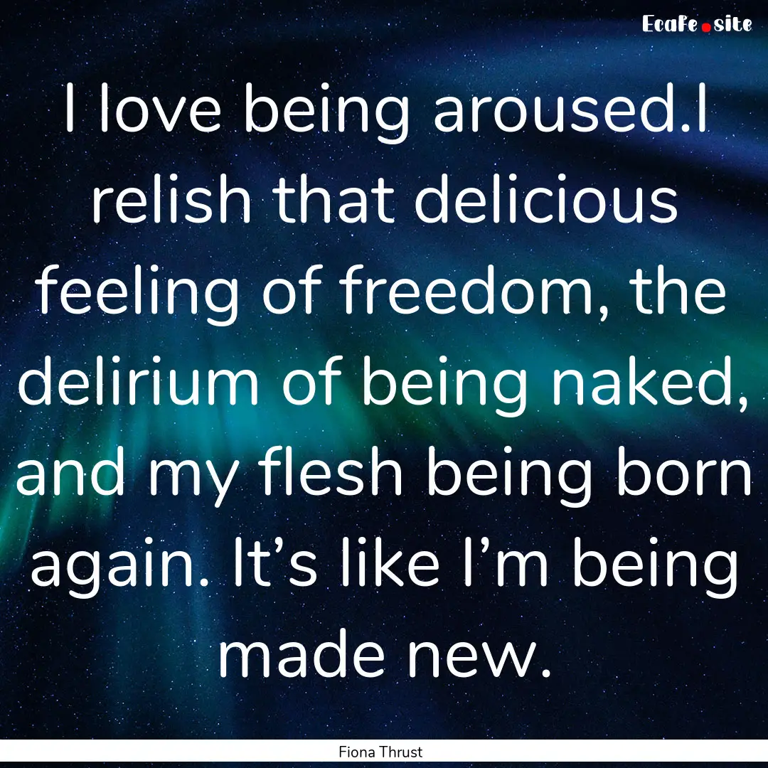 I love being aroused.I relish that delicious.... : Quote by Fiona Thrust