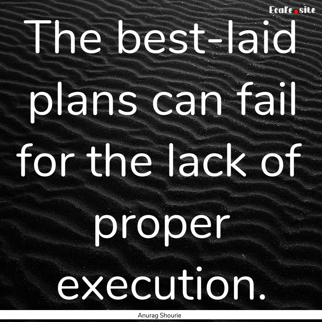 The best-laid plans can fail for the lack.... : Quote by Anurag Shourie