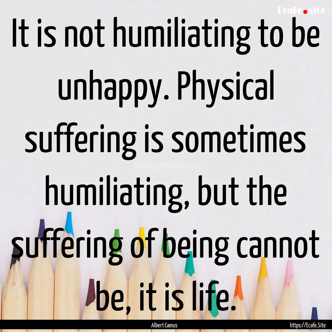 It is not humiliating to be unhappy. Physical.... : Quote by Albert Camus