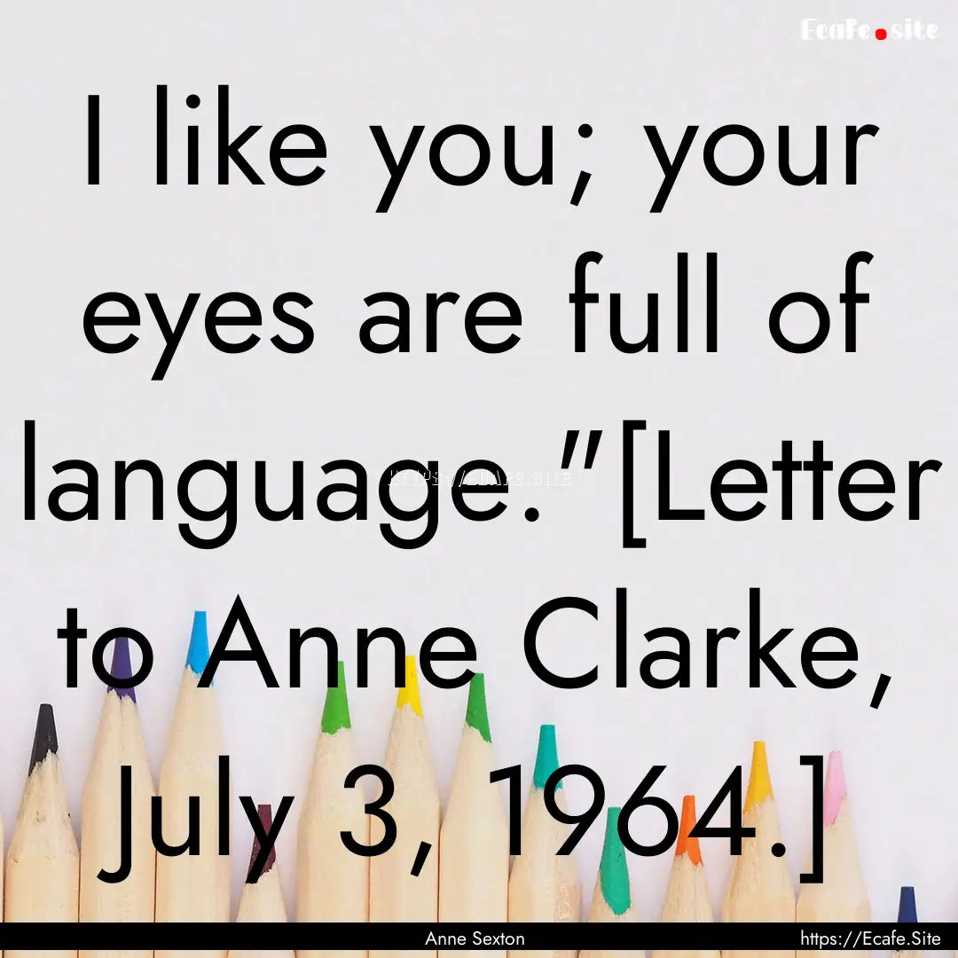 I like you; your eyes are full of language.