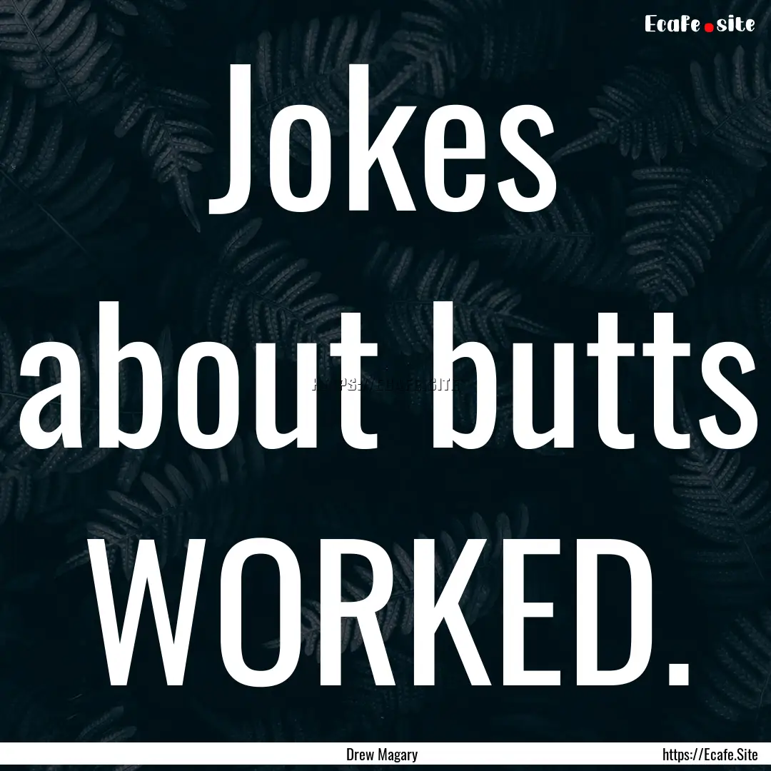 Jokes about butts WORKED. : Quote by Drew Magary