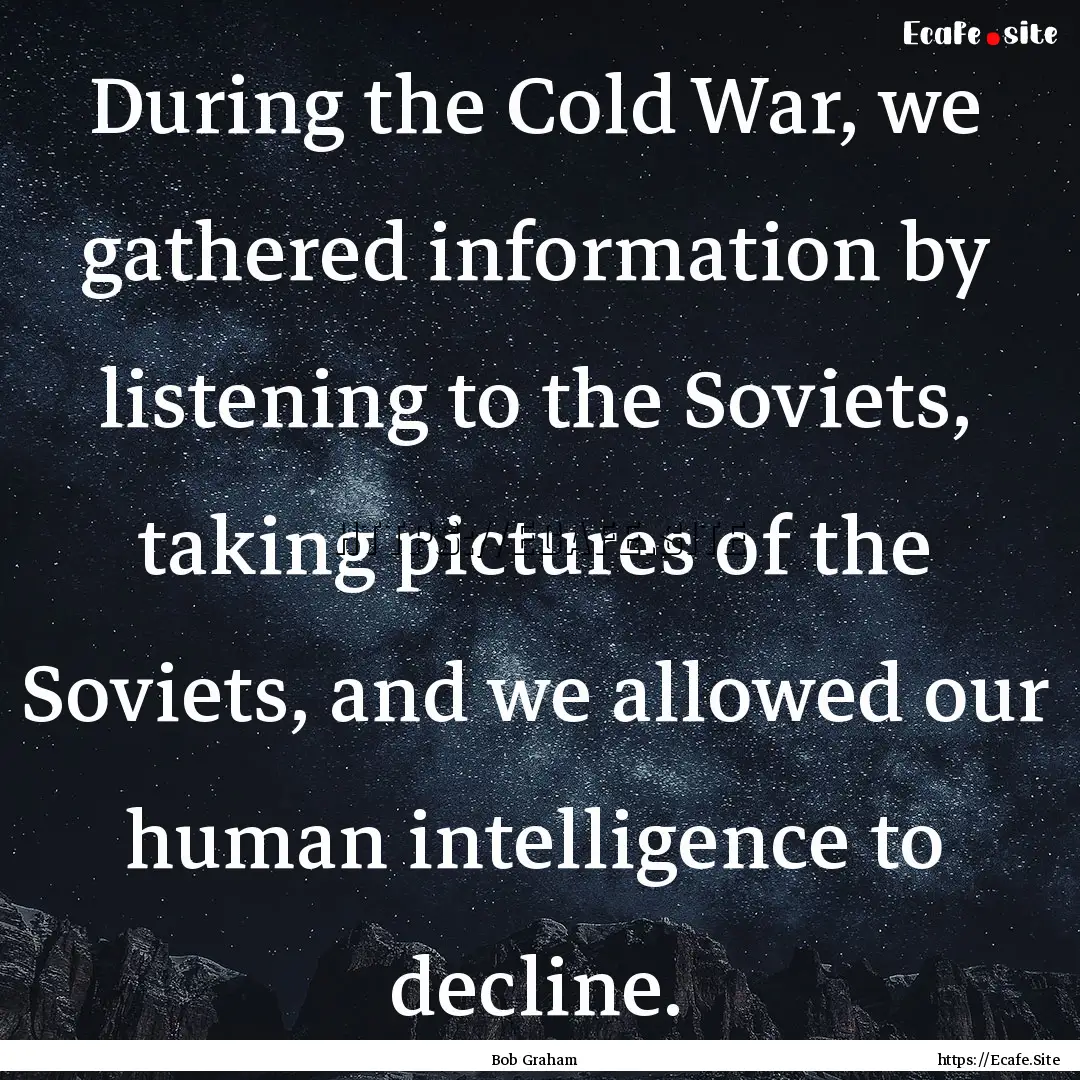 During the Cold War, we gathered information.... : Quote by Bob Graham