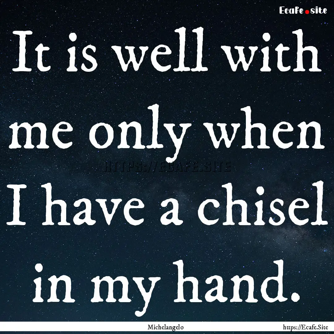 It is well with me only when I have a chisel.... : Quote by Michelangelo