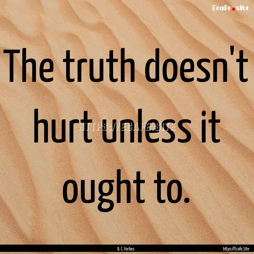 The truth doesn't hurt unless it ought to..... : Quote by B. C. Forbes