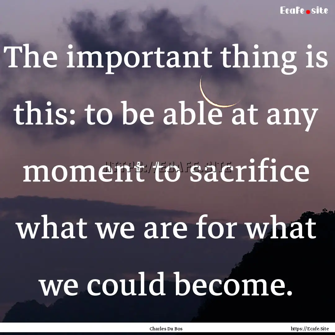 The important thing is this: to be able at.... : Quote by Charles Du Bos