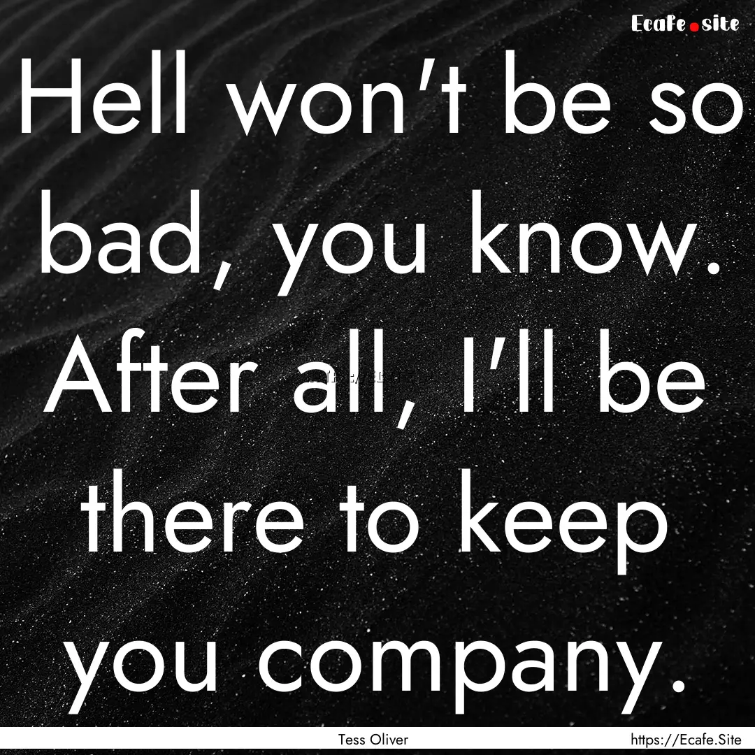 Hell won't be so bad, you know. After all,.... : Quote by Tess Oliver