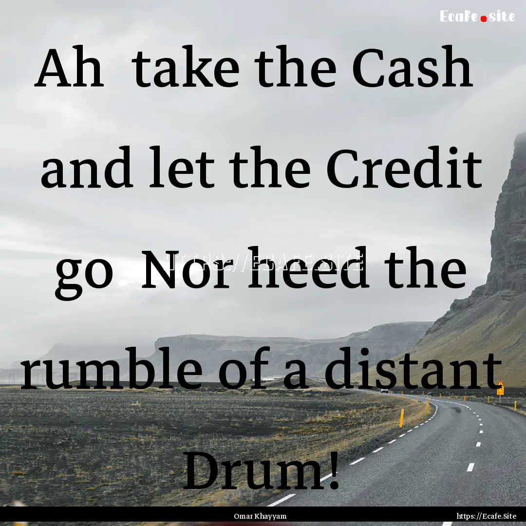 Ah take the Cash and let the Credit go.... : Quote by Omar Khayyam