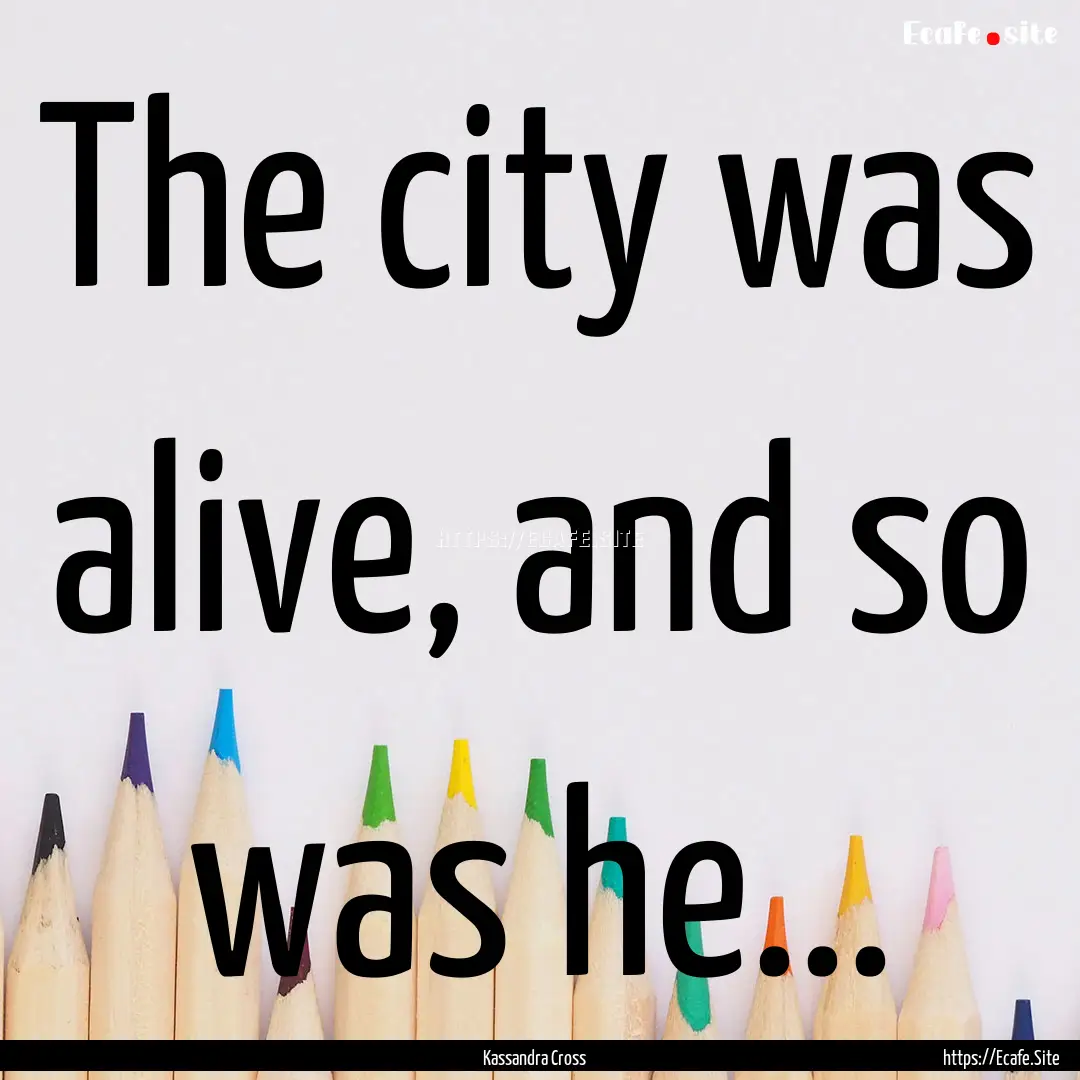 The city was alive, and so was he... : Quote by Kassandra Cross