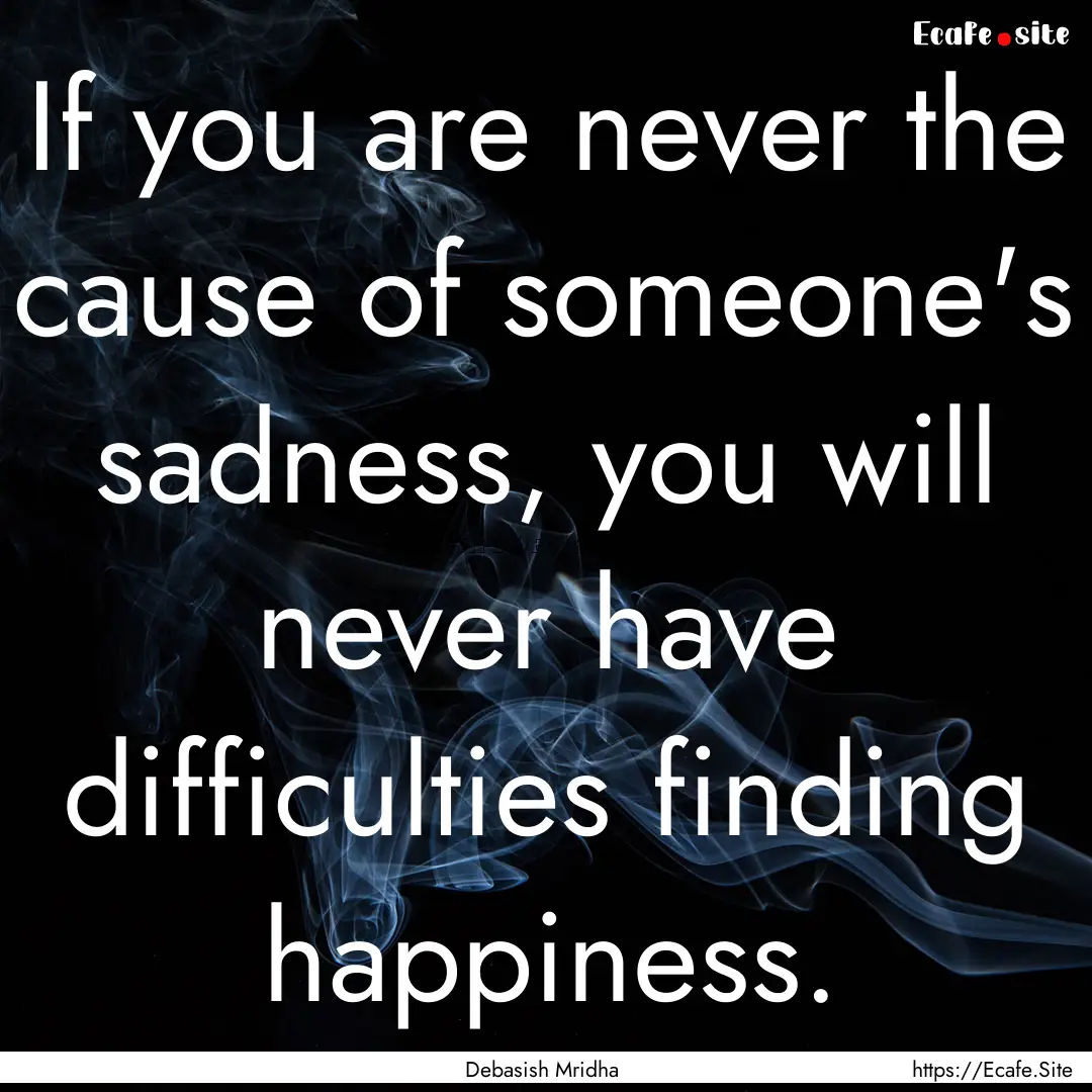 If you are never the cause of someone's sadness,.... : Quote by Debasish Mridha