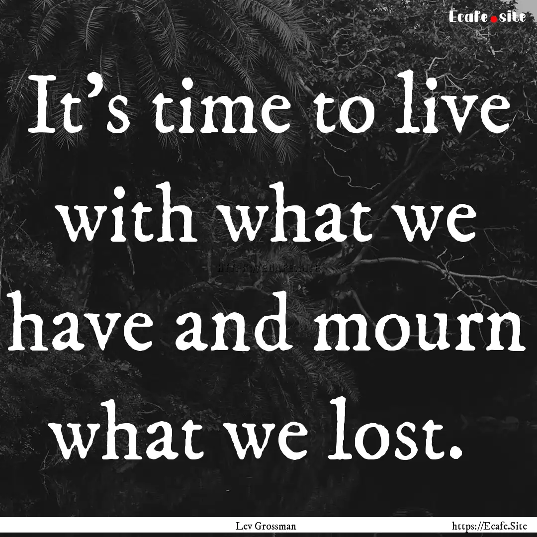 It's time to live with what we have and mourn.... : Quote by Lev Grossman