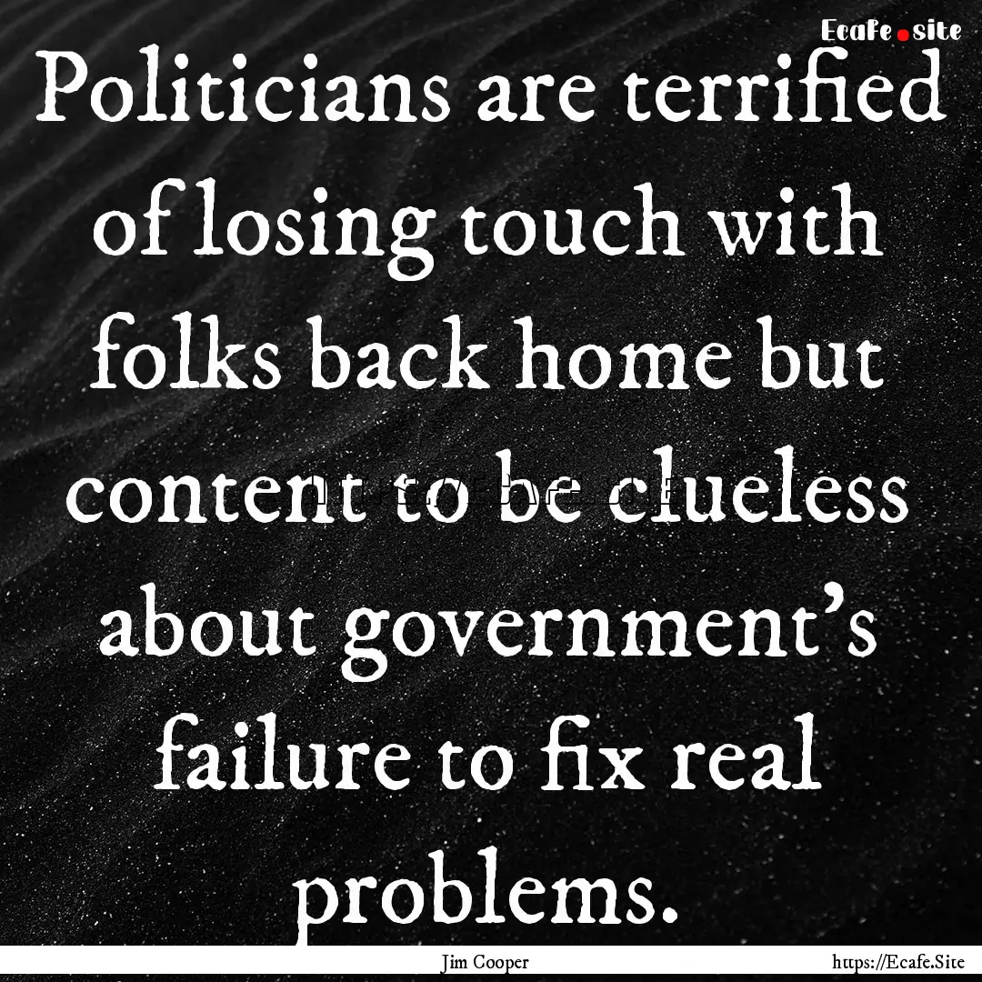 Politicians are terrified of losing touch.... : Quote by Jim Cooper