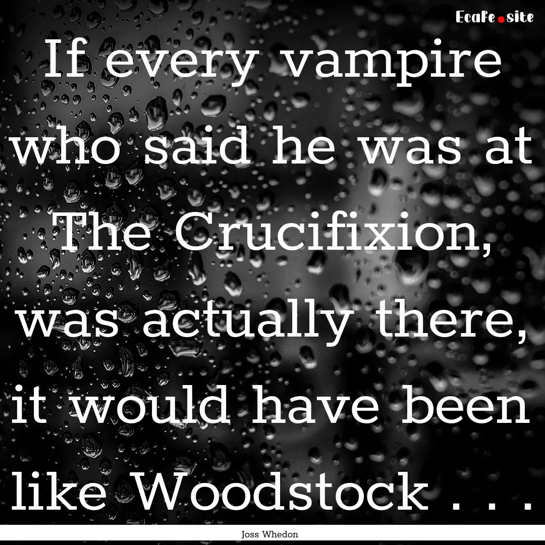 If every vampire who said he was at The Crucifixion,.... : Quote by Joss Whedon