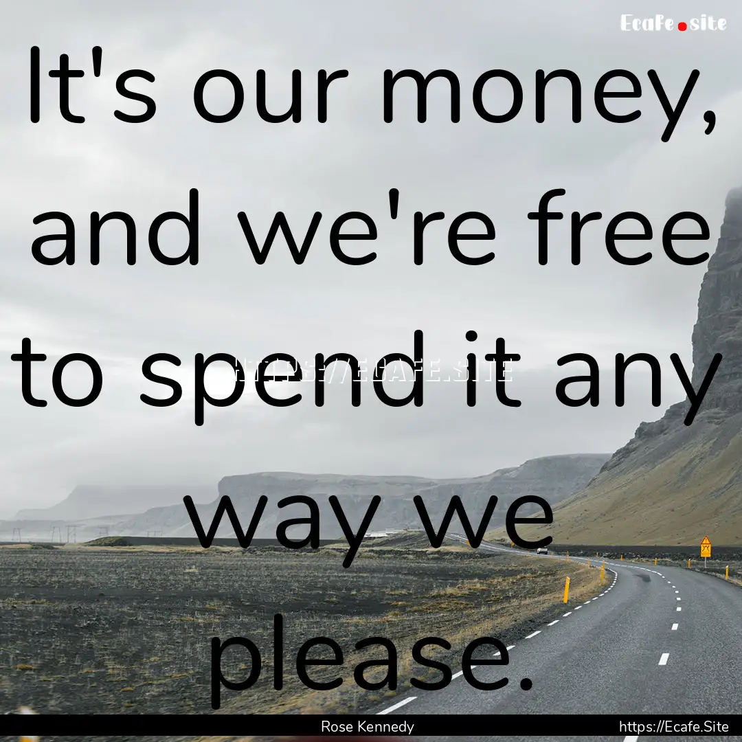 It's our money, and we're free to spend it.... : Quote by Rose Kennedy