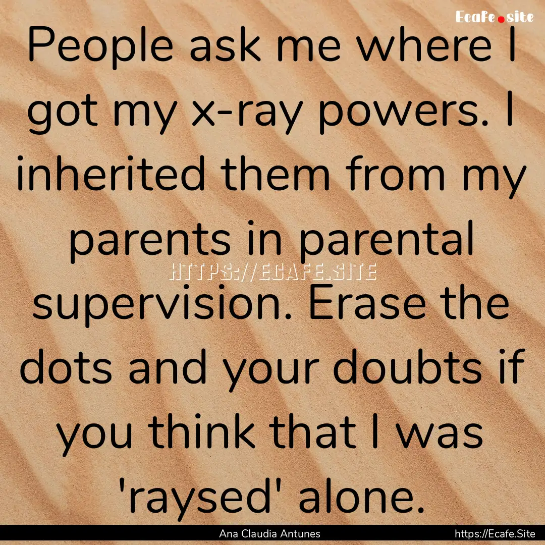 People ask me where I got my x-ray powers..... : Quote by Ana Claudia Antunes