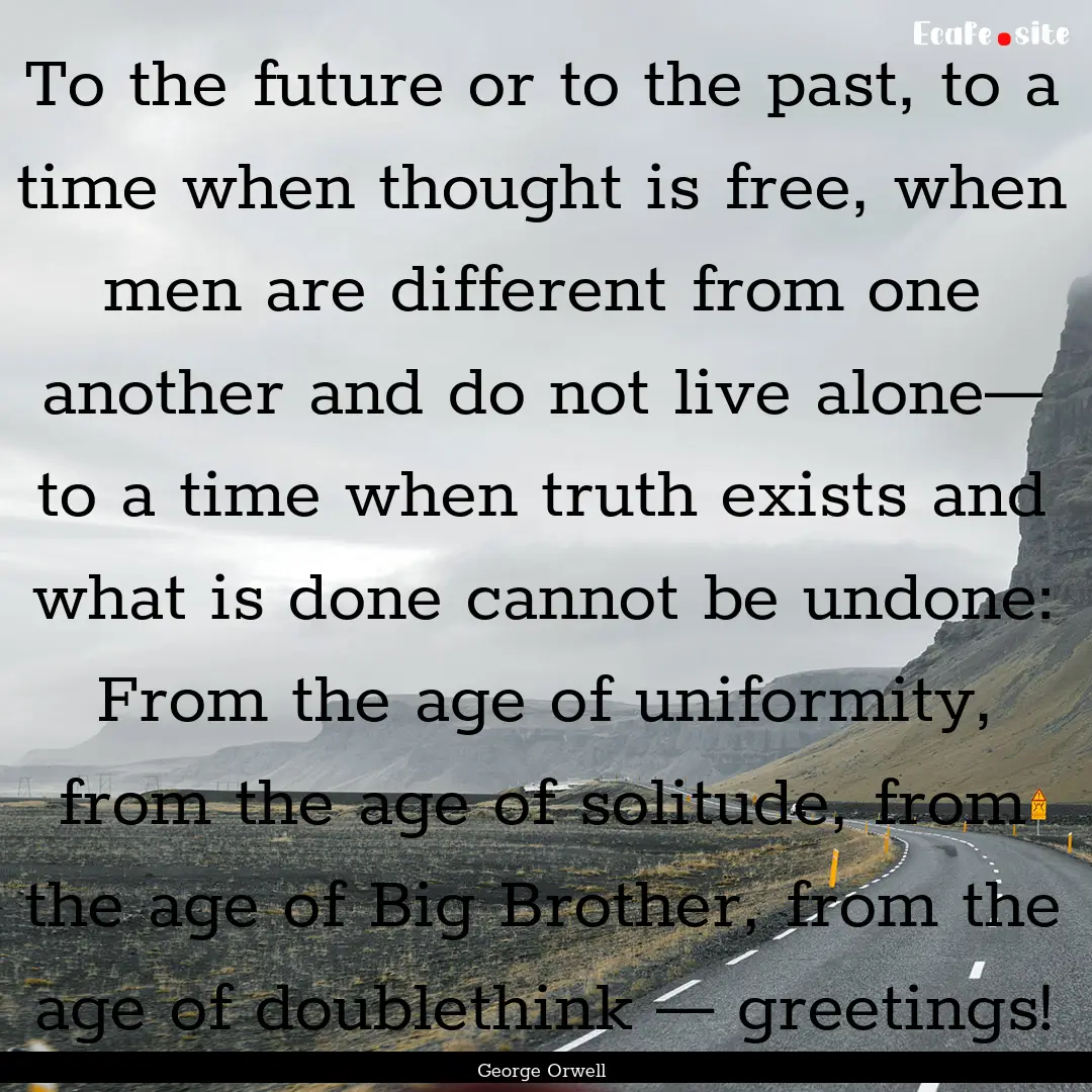 To the future or to the past, to a time when.... : Quote by George Orwell