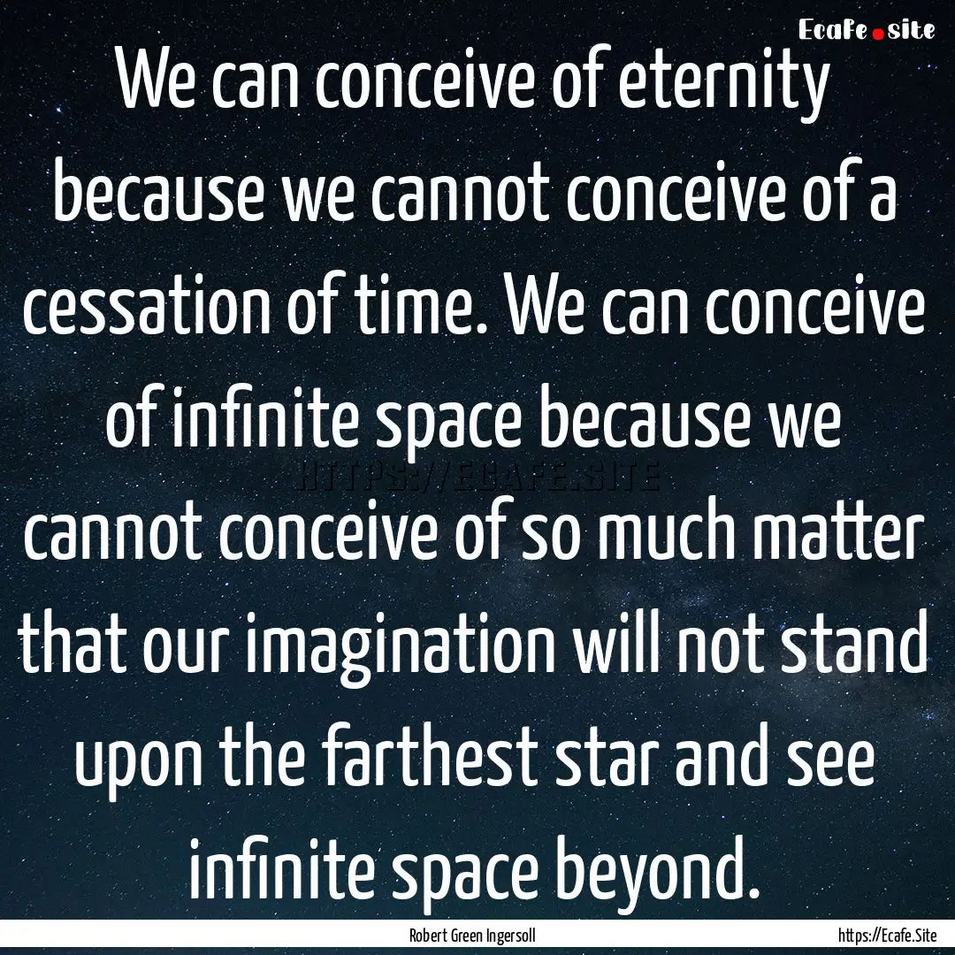 We can conceive of eternity because we cannot.... : Quote by Robert Green Ingersoll