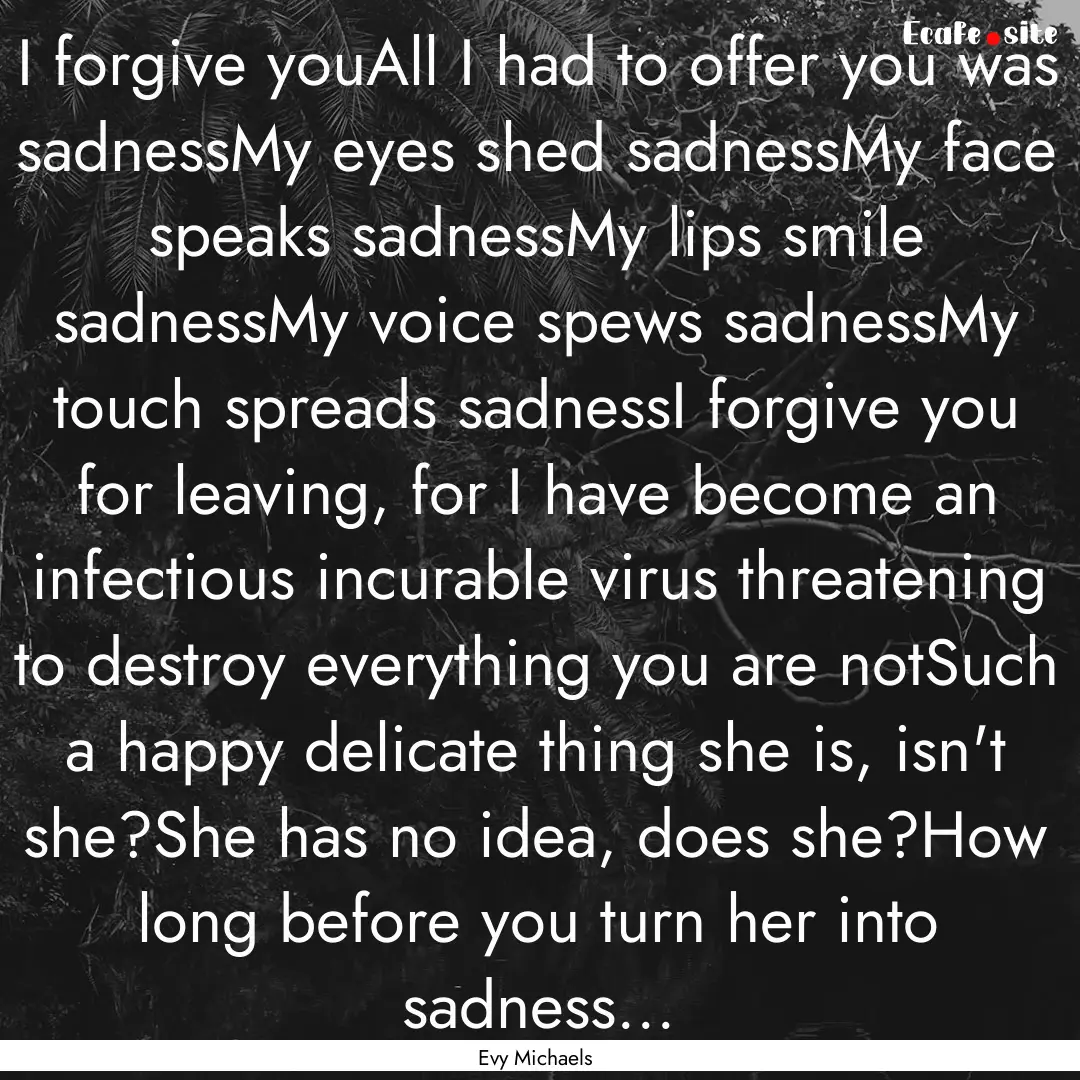 I forgive youAll I had to offer you was sadnessMy.... : Quote by Evy Michaels