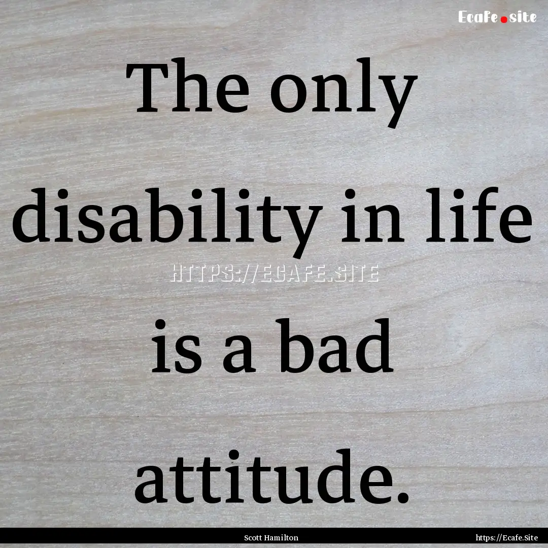 The only disability in life is a bad attitude..... : Quote by Scott Hamilton