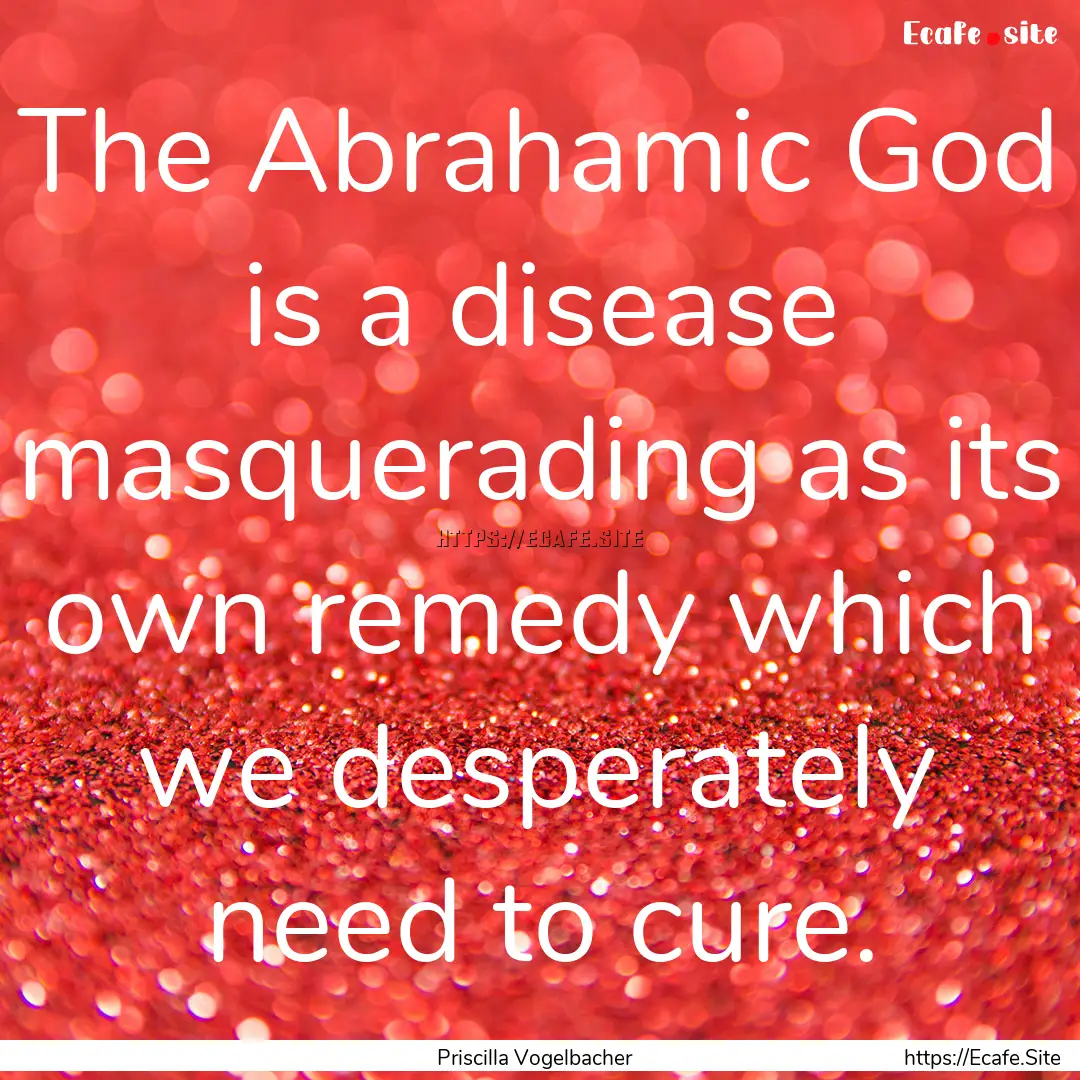 The Abrahamic God is a disease masquerading.... : Quote by Priscilla Vogelbacher