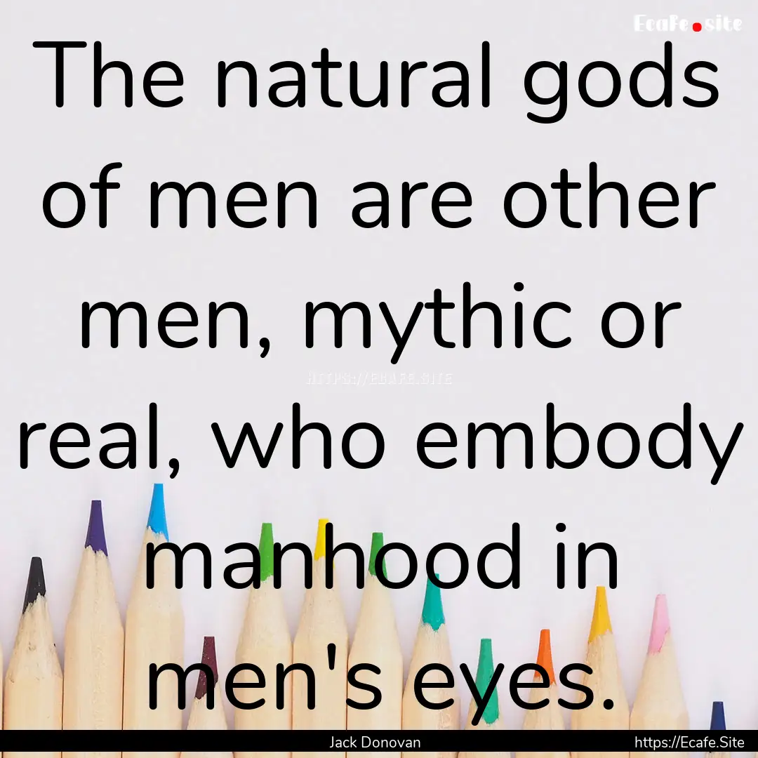 The natural gods of men are other men, mythic.... : Quote by Jack Donovan