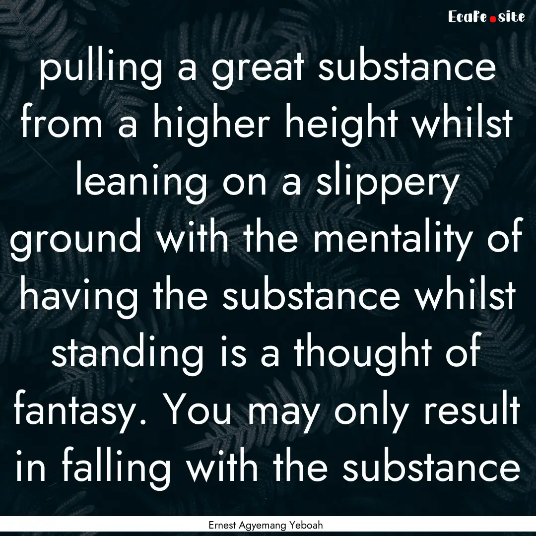 pulling a great substance from a higher height.... : Quote by Ernest Agyemang Yeboah