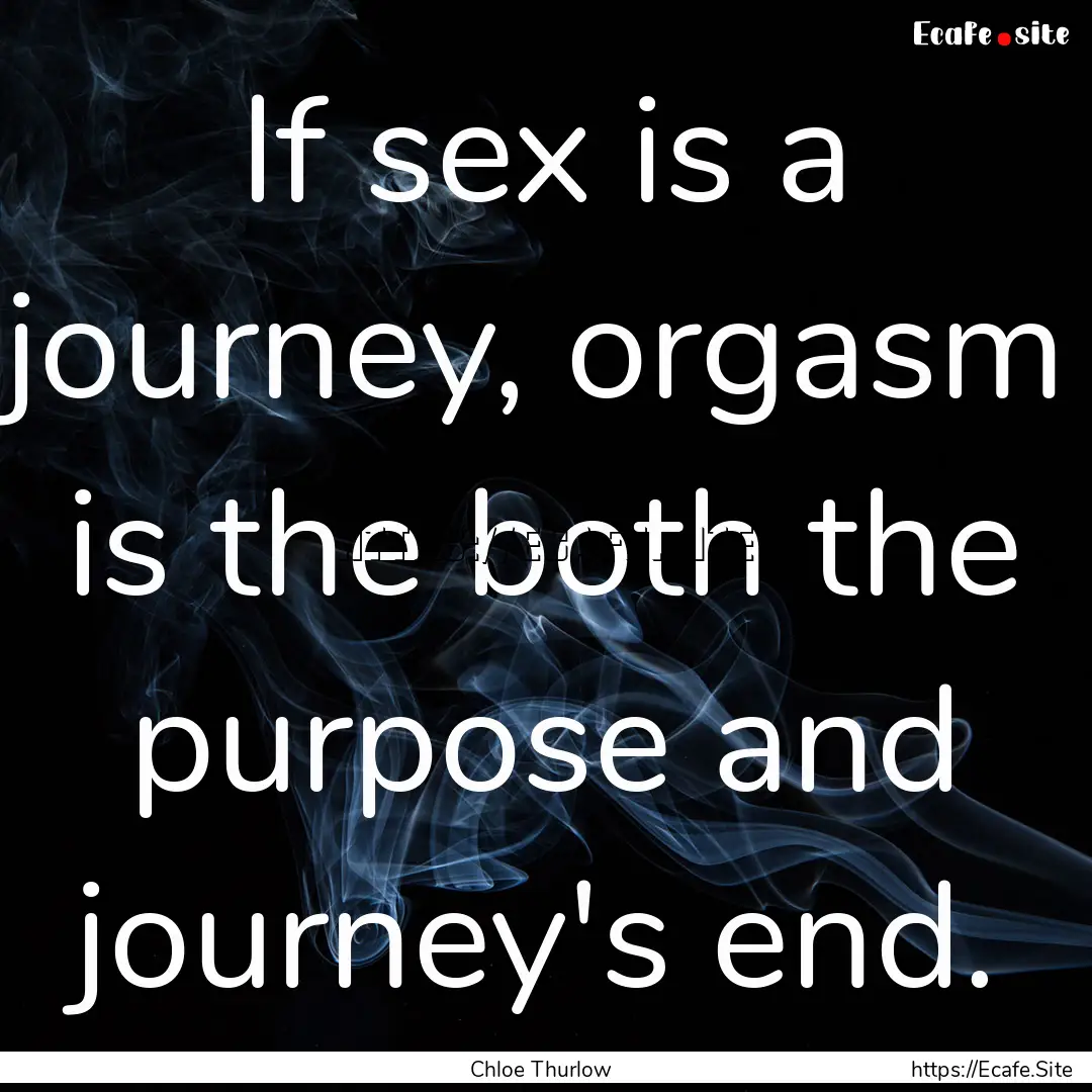 If sex is a journey, orgasm is the both the.... : Quote by Chloe Thurlow